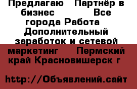 Предлагаю : Партнёр в бизнес         - Все города Работа » Дополнительный заработок и сетевой маркетинг   . Пермский край,Красновишерск г.